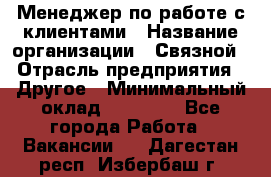 Менеджер по работе с клиентами › Название организации ­ Связной › Отрасль предприятия ­ Другое › Минимальный оклад ­ 25 500 - Все города Работа » Вакансии   . Дагестан респ.,Избербаш г.